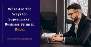 Read more about the article What Are The Ways for Supermarket Business Setup in Dubai